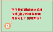 孢子粉在睡前能吃吗多少钱(孢子粉睡前食用是否可行？价格如何？)