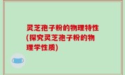 灵芝孢子粉的物理特性(探究灵芝孢子粉的物理学性质)