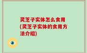 灵芝子实体怎么食用 (灵芝子实体的食用方法介绍)