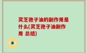 灵芝孢子油的副作用是什么(灵芝孢子油副作用 总结)