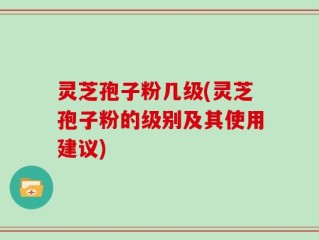 灵芝孢子粉几级(灵芝孢子粉的级别及其使用建议)