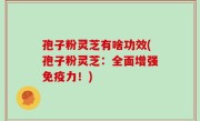 孢子粉灵芝有啥功效(孢子粉灵芝：全面增强免疫力！)