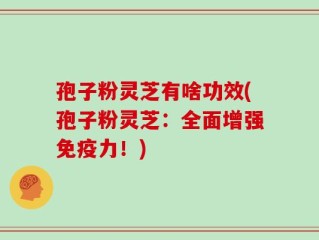 孢子粉灵芝有啥功效(孢子粉灵芝：全面增强免疫力！)