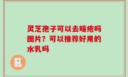 灵芝孢子可以去暗疮吗图片？可以推荐好用的水乳吗