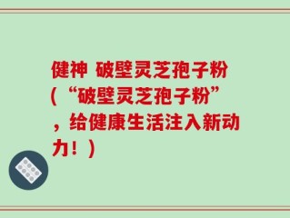 健神 破壁灵芝孢子粉(“破壁灵芝孢子粉”，给健康生活注入新动力！)