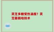 灵芝多糖受热温度？灵芝菌栽培技术