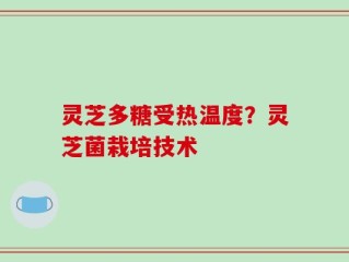 灵芝多糖受热温度？灵芝菌栽培技术