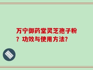 万宁御药堂灵芝孢子粉？功效与使用方法？
