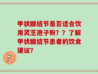 甲状腺结节是否适合饮用灵芝孢子粉？？了解甲状腺结节患者的饮食建议？