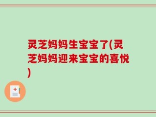 灵芝妈妈生宝宝了(灵芝妈妈迎来宝宝的喜悦)