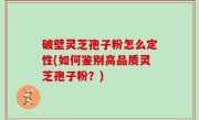 破壁灵芝孢子粉怎么定性(如何鉴别高品质灵芝孢子粉？)