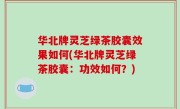 华北牌灵芝绿茶胶囊效果如何(华北牌灵芝绿茶胶囊：功效如何？)