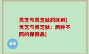 灵芝与灵芝肽的区别(灵芝与灵芝肽：两种不同的保健品)