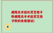 阑尾炎术后吃灵芝孢子粉阑尾炎手术后灵芝孢子粉的食用建议)