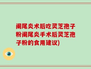 阑尾炎术后吃灵芝孢子粉阑尾炎手术后灵芝孢子粉的食用建议)