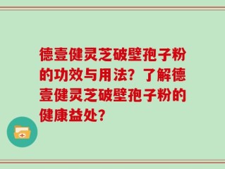 德壹健灵芝破壁孢子粉的功效与用法？了解德壹健灵芝破壁孢子粉的健康益处？