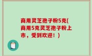 商用灵芝孢子粉5克(商用5克灵芝孢子粉上市，受到欢迎！)