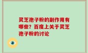 灵芝孢子粉的副作用有哪些？百度上关于灵芝孢子粉的讨论