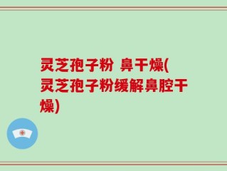 灵芝孢子粉 鼻干燥(灵芝孢子粉缓解鼻腔干燥)