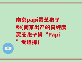 南京papi灵芝孢子粉(南京出产的高纯度灵芝孢子粉“Papi”受追捧)