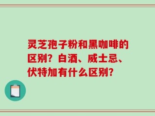 灵芝孢子粉和黑咖啡的区别？白酒、威士忌、伏特加有什么区别？
