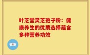 叶芝堂灵芝孢子粉：健康养生的优质选择蕴含多种营养功效