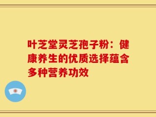 叶芝堂灵芝孢子粉：健康养生的优质选择蕴含多种营养功效