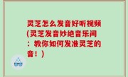 灵芝怎么发音好听视频(灵芝发音妙绝音乐间：教你如何发准灵芝的音！)