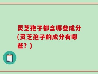 灵芝孢子都含哪些成分(灵芝孢子的成分有哪些？)