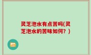 灵芝泡水有点苦吗(灵芝泡水的苦味如何？)