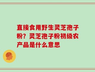 直接食用野生灵芝孢子粉？灵芝孢子粉初级农产品是什么意思