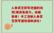 人参灵芝茯苓泡酒的功效(提高免疫力，延缓衰老！手工泡制人参灵芝茯苓酒祛湿助消化！)