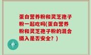 蛋白营养粉和灵芝孢子粉一起吃吗(蛋白营养粉和灵芝孢子粉的混合摄入是否安全？)