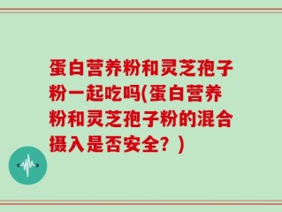 蛋白营养粉和灵芝孢子粉一起吃吗(蛋白营养粉和灵芝孢子粉的混合摄入是否安全？)