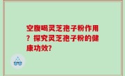 空腹喝灵芝孢子粉作用？探究灵芝孢子粉的健康功效？