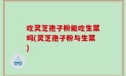 吃灵芝孢子粉能吃生菜吗(灵芝孢子粉与生菜)