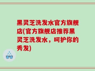 黑灵芝洗发水官方旗舰店(官方旗舰店推荐黑灵芝洗发水，呵护你的秀发)