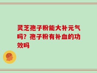 灵芝孢子粉能大补元气吗？孢子粉有补血的功效吗