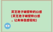 灵芝孢子破壁粉的口感(灵芝孢子破壁粉口感，让身体倍感轻松)