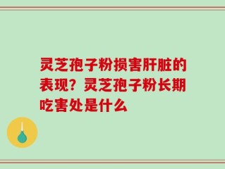 灵芝孢子粉损害肝脏的表现？灵芝孢子粉长期吃害处是什么