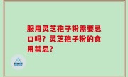 服用灵芝孢子粉需要忌口吗？灵芝孢子粉的食用禁忌？
