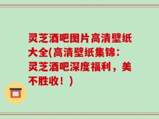 灵芝酒吧图片高清壁纸大全(高清壁纸集锦：灵芝酒吧深度福利，美不胜收！)