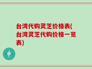 台湾代购灵芝价格表(台湾灵芝代购价格一览表)