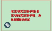 老五爷灵芝孢子粉(老五爷的灵芝孢子粉：身体健康的秘诀)