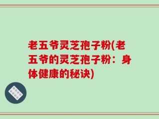 老五爷灵芝孢子粉(老五爷的灵芝孢子粉：身体健康的秘诀)
