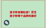 孢子粉有颗粒感？灵芝孢子粉哪个品牌的最好