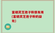 富硒灵芝孢子粉很有用(富硒灵芝孢子粉的益处)
