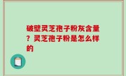 破壁灵芝孢子粉灰含量？灵芝孢子粉是怎么样的