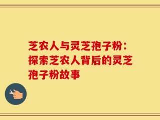 芝农人与灵芝孢子粉：探索芝农人背后的灵芝孢子粉故事
