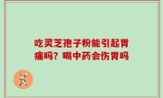 吃灵芝孢子粉能引起胃痛吗？喝中药会伤胃吗